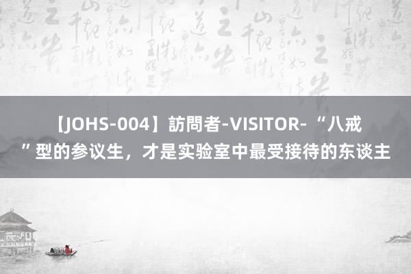 【JOHS-004】訪問者-VISITOR- “八戒”型的参议生，才是实验室中最受接待的东谈主