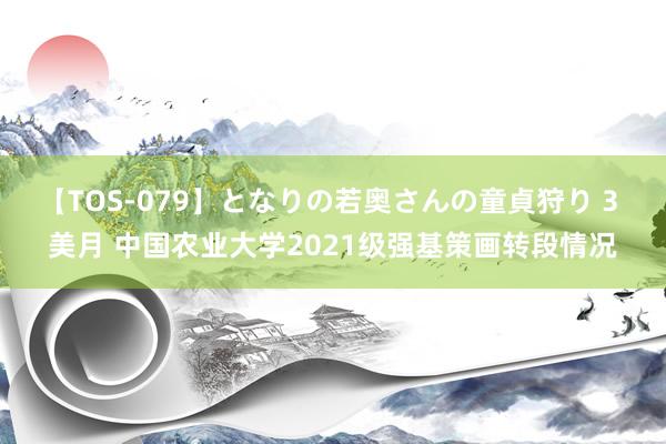 【TOS-079】となりの若奥さんの童貞狩り 3 美月 中国农业大学2021级强基策画转段情况