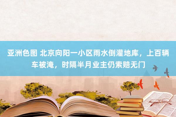 亚洲色图 北京向阳一小区雨水倒灌地库，上百辆车被淹，时隔半月业主仍索赔无门