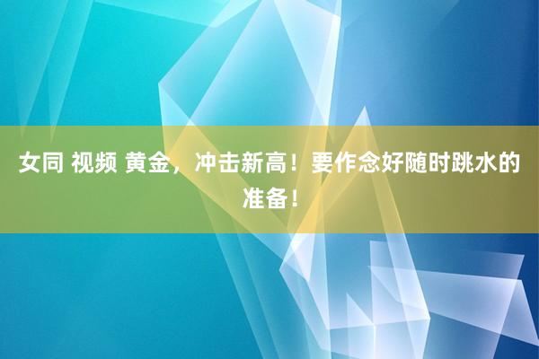 女同 视频 黄金，冲击新高！要作念好随时跳水的准备！