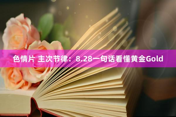 色情片 主次节律：8.28一句话看懂黄金Gold