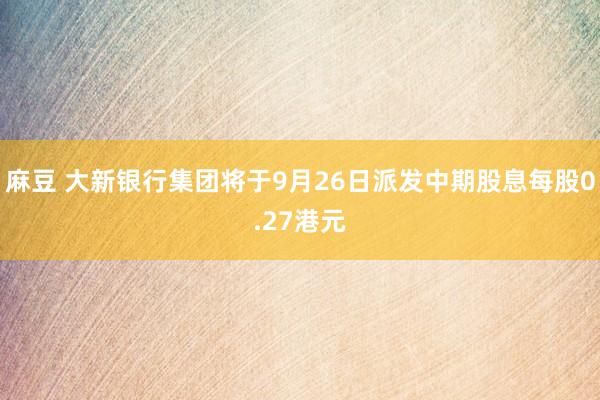 麻豆 大新银行集团将于9月26日派发中期股息每股0.27港元