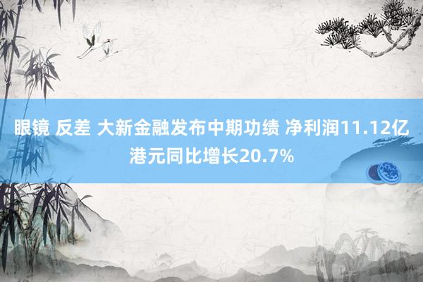 眼镜 反差 大新金融发布中期功绩 净利润11.12亿港元同比增长20.7%