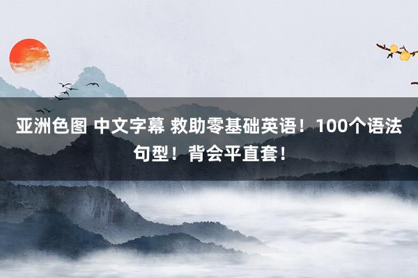 亚洲色图 中文字幕 救助零基础英语！100个语法句型！背会平直套！