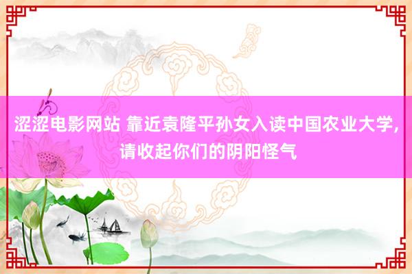 涩涩电影网站 靠近袁隆平孙女入读中国农业大学， 请收起你们的阴阳怪气