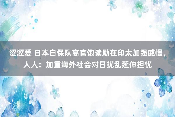 涩涩爱 日本自保队高官饱读励在印太加强威慑，人人：加重海外社会对日扰乱延伸担忧