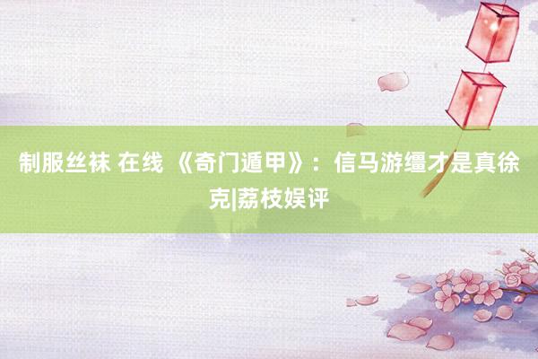 制服丝袜 在线 《奇门遁甲》：信马游缰才是真徐克|荔枝娱评