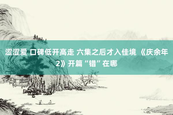 涩涩爱 口碑低开高走 六集之后才入佳境 《庆余年2》开篇“错”在哪