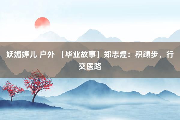 妖媚婷儿 户外 【毕业故事】郑志煌：积蹞步，行交医路