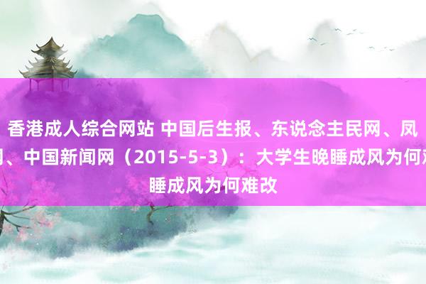 香港成人综合网站 中国后生报、东说念主民网、凤凰网、中国新闻网（2015-5-3）：大学生晚睡成风为何难改