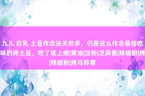 九儿 巨乳 土豆作念法天然多，仍是这么作念最佳吃，奶香味的烤土豆，吃了就上瘾|黄油|淀粉|芝麻酱|辣椒粉|烤马铃薯