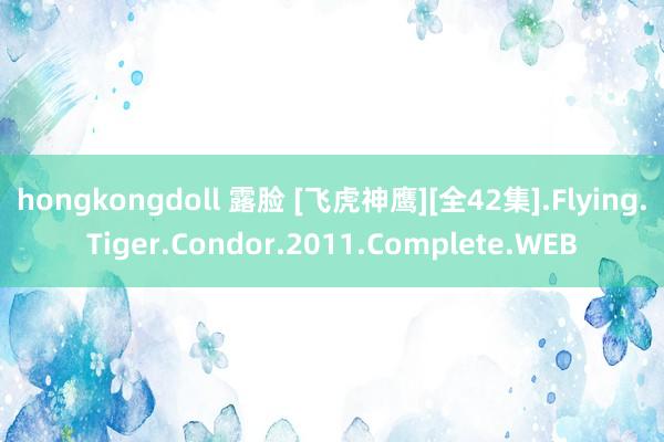 hongkongdoll 露脸 [飞虎神鹰][全42集].Flying.Tiger.Condor.2011.Complete.WEB