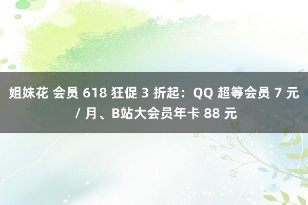 姐妹花 会员 618 狂促 3 折起：QQ 超等会员 7 元 / 月、B站大会员年卡 88 元