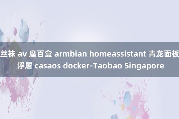 丝袜 av 魔百盒 armbian homeassistant 青龙面板 浮屠 casaos docker-Taobao Singapore