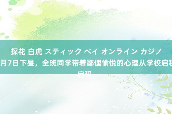 探花 白虎 スティック ペイ オンライン カジノ 3月7日下昼，全班同学带着鄙俚愉悦的心理从学校启程，