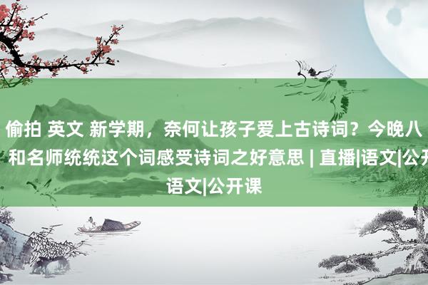 偷拍 英文 新学期，奈何让孩子爱上古诗词？今晚八点，和名师统统这个词感受诗词之好意思 | 直播|语文|公开课