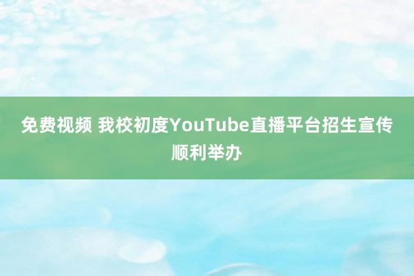 免费视频 我校初度YouTube直播平台招生宣传顺利举办