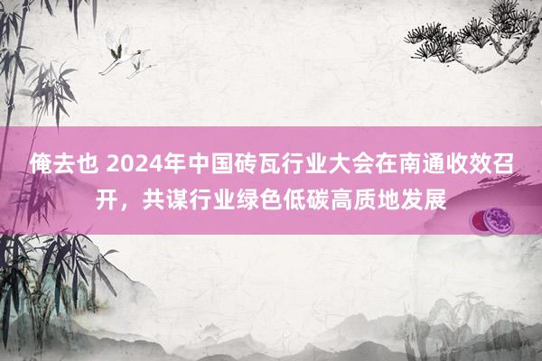 俺去也 2024年中国砖瓦行业大会在南通收效召开，共谋行业绿色低碳高质地发展