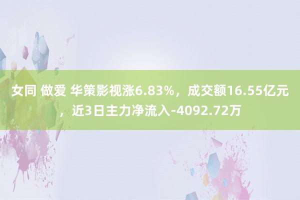 女同 做爱 华策影视涨6.83%，成交额16.55亿元，近3日主力净流入-4092.72万