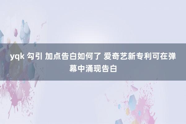 yqk 勾引 加点告白如何了 爱奇艺新专利可在弹幕中涌现告白